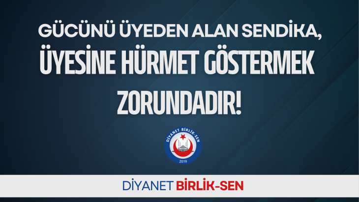 GÜCÜNÜ ÜYEDEN ALAN SENDİKA, ÜYESİNE HÜRMET GÖSTERMEK ZORUNDADIR!